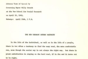 In schwarzer Schriftmaschinenschrift steht geschrieben: Advance Text of Speech by Governing Mayor Willy Brandt at the New School for Social Research on April 19, 1965. Embargo: Aprth 19th, 1 P.M.. The new Germany enters maturity. In the life of the individual, as well as in the life of a people, there is too often a tendency to find the easy road, the more comfortable one, even though the easier way is not always the right way. But there is great satisfaction in staying on the hard rode, if in the end it turns out to be right.